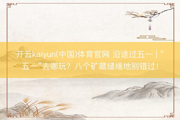 开云kaiyun(中国)体育官网 沿途过五一 | “五一”去哪玩？八个矿藏缱绻地别错过！