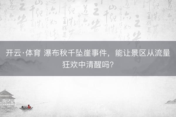 开云·体育 瀑布秋千坠崖事件，能让景区从流量狂欢中清醒吗？