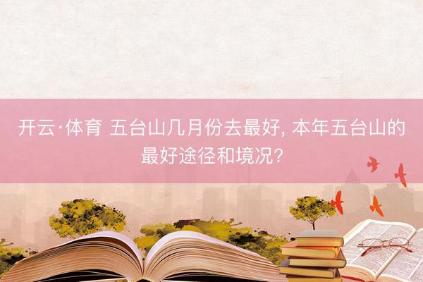 开云·体育 五台山几月份去最好， 本年五台山的最好途径和境况?
