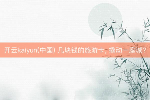 开云kaiyun(中国) 几块钱的旅游卡， 撬动一座城?