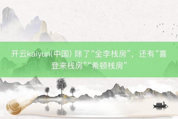 开云kaiyun(中国) 除了“全李栈房”，还有“喜登来栈房”“希顿栈房”