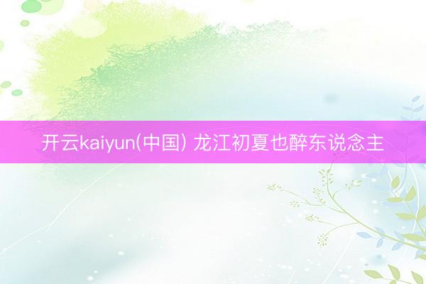 开云kaiyun(中国) 龙江初夏也醉东说念主