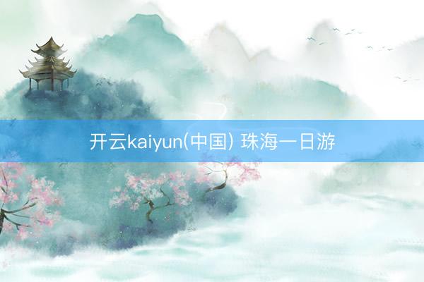 开云kaiyun(中国) 珠海一日游