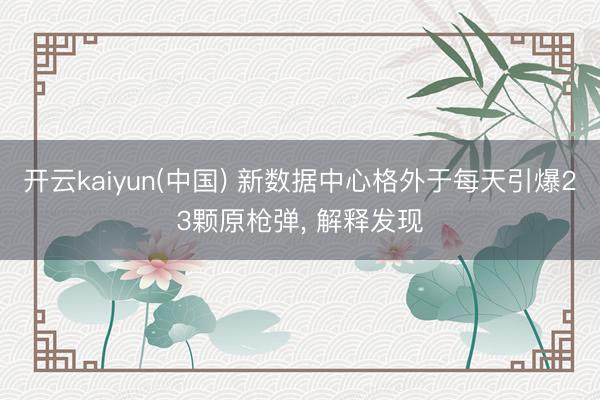 开云kaiyun(中国) 新数据中心格外于每天引爆23颗原枪弹， 解释发现