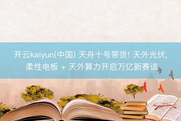 开云kaiyun(中国) 天舟十号带货! 天外光伏， 柔性电板 + 天外算力开启万亿新赛谈