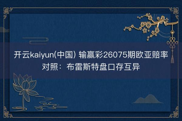 开云kaiyun(中国) 输赢彩26075期欧亚赔率对照：布雷斯特盘口存互异