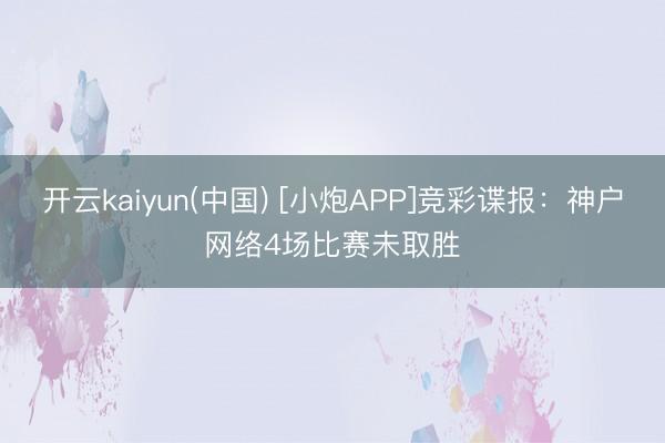 开云kaiyun(中国) [小炮APP]竞彩谍报：神户网络4场比赛未取胜