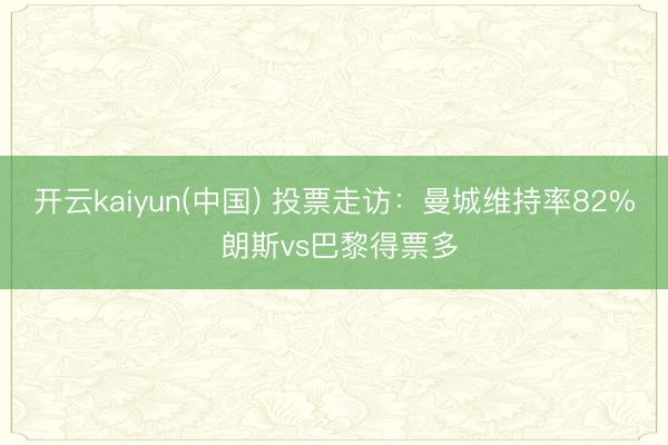 开云kaiyun(中国) 投票走访：曼城维持率82% 朗斯vs巴黎得票多