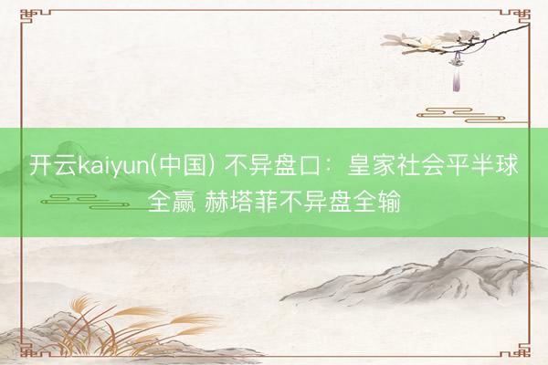 开云kaiyun(中国) 不异盘口：皇家社会平半球全赢 赫塔菲不异盘全输