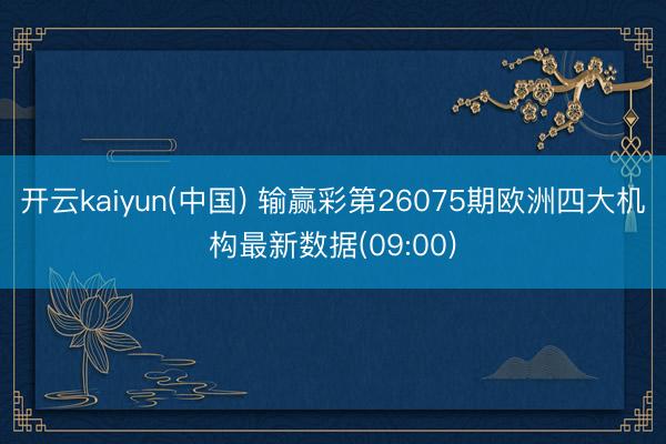 开云kaiyun(中国) 输赢彩第26075期欧洲四大机构最新数据(09:00)