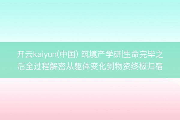 开云kaiyun(中国) 筑境产学研|生命完毕之后全过程解密从躯体变化到物资终极归宿