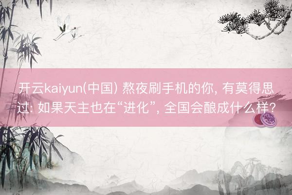 开云kaiyun(中国) 熬夜刷手机的你， 有莫得思过: 如果天主也在“进化”， 全国会酿成什么样?