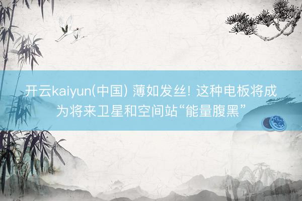 开云kaiyun(中国) 薄如发丝! 这种电板将成为将来卫星和空间站“能量腹黑”