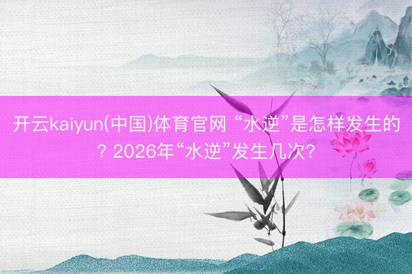 开云kaiyun(中国)体育官网 “水逆”是怎样发生的? 2026年“水逆”发生几次?