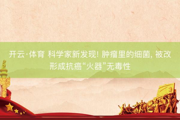 开云·体育 科学家新发现! 肿瘤里的细菌， 被改形成抗癌“火器”无毒性