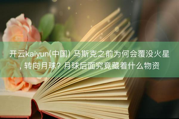 开云kaiyun(中国) 马斯克之前为何会覆没火星， 转向月球? 月球后面究竟藏着什么物资