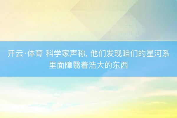 开云·体育 科学家声称， 他们发现咱们的星河系里面障翳着浩大的东西
