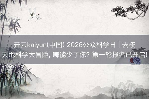 开云kaiyun(中国) 2026公众科学日 | 去核天地科学大冒险，<a href=