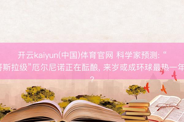 开云kaiyun(中国)体育官网 科学家预测: “哥斯拉级”厄尔尼诺正在酝酿， 来岁或成环球最热一年?