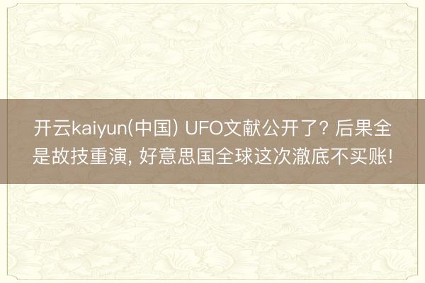开云kaiyun(中国) UFO文献公开了? 后果全是故技重演， 好意思国全球这次澈底不买账!