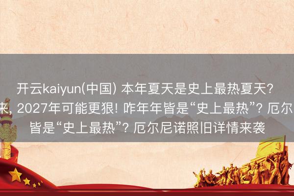 开云kaiyun(中国) 本年夏天是史上最热夏天? 分析: 厄尔尼诺刚来， 2027年可能更狠! 咋年年皆是“史上最热”? 厄尔尼诺照旧详情来袭