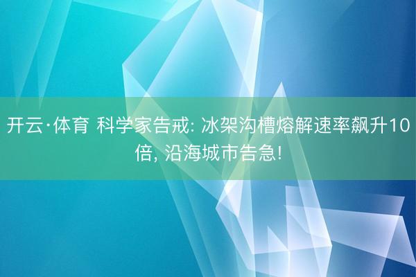 开云·体育 科学家告戒: 冰架沟槽熔解速率飙升10倍， 沿海城市告急!