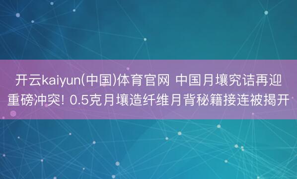 开云kaiyun(中国)体育官网 中国月壤究诘再迎重磅冲突! 0.5克月壤造纤维月背秘籍接连被揭开