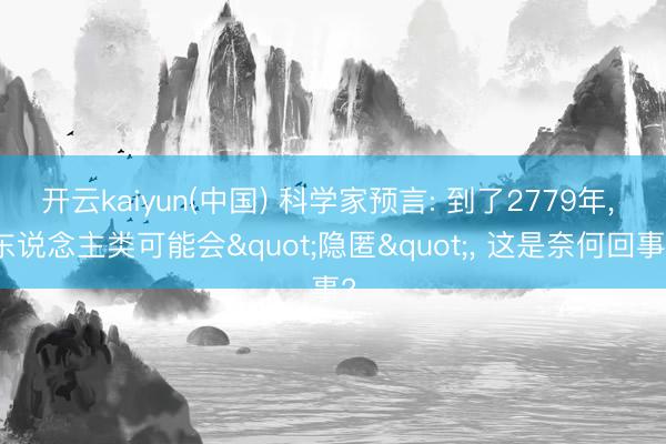 开云kaiyun(中国) 科学家预言: 到了2779年， 东说念主类可能会"隐匿"， 这是奈何回事?