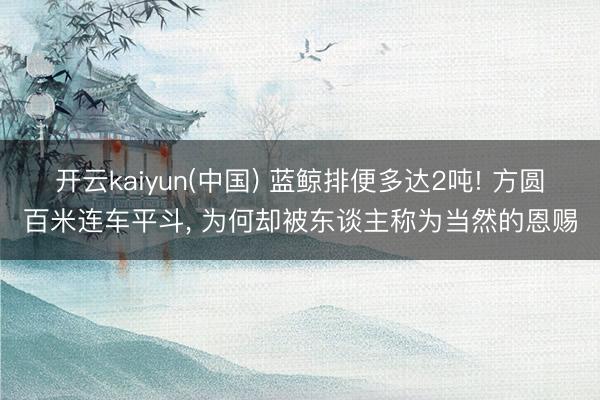 开云kaiyun(中国) 蓝鲸排便多达2吨! 方圆百米连车平斗， 为何却被东谈主称为当然的恩赐