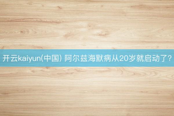 开云kaiyun(中国) 阿尔兹海默病从20岁就启动了?