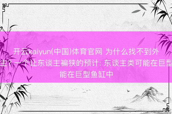 开云kaiyun(中国)体育官网 为什么找不到外星东谈主? 一个让东谈主褊狭的预计: 东谈主类可能在巨型鱼缸中