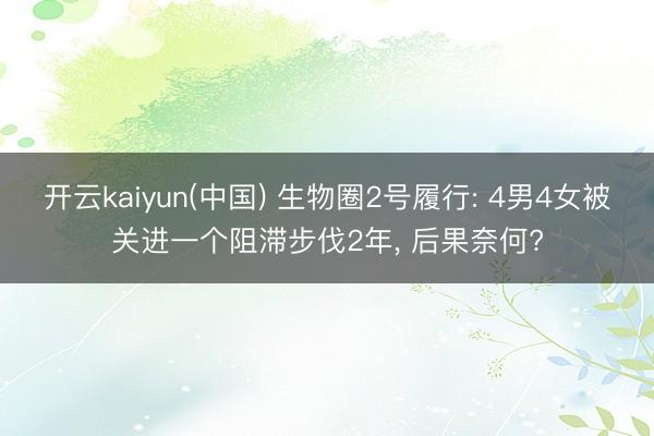 开云kaiyun(中国) 生物圈2号履行: 4男4女被关进一个阻滞步伐2年， 后果奈何?