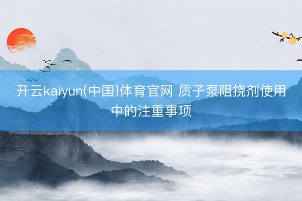 开云kaiyun(中国)体育官网 质子泵阻挠剂使用中的注重事项