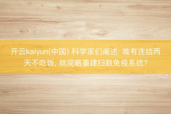 开云kaiyun(中国) 科学家们阐述: 唯有连结两天不吃饭, 就简略重建扫数免疫系统?