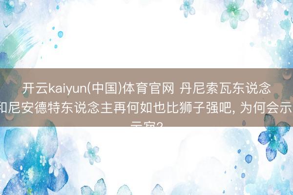 开云kaiyun(中国)体育官网 丹尼索瓦东说念主和尼安德特东说念主再何如也比狮子强吧， 为何会示寂?