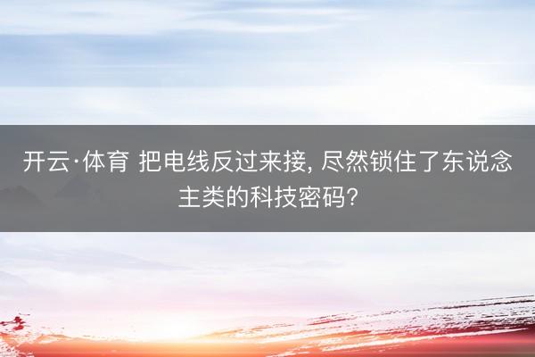 开云·体育 把电线反过来接， 尽然锁住了东说念主类的科技密码?
