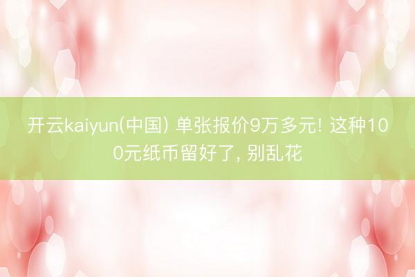开云kaiyun(中国) 单张报价9万多元! 这种100元纸币留好了， 别乱花