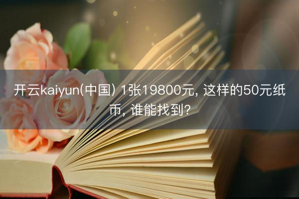 开云kaiyun(中国) 1张19800元, 这样的50元纸币, 谁能找到?