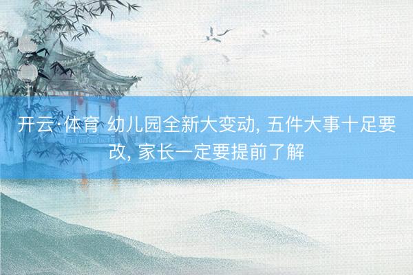 开云·体育 幼儿园全新大变动， 五件大事十足要改， 家长一定要提前了解