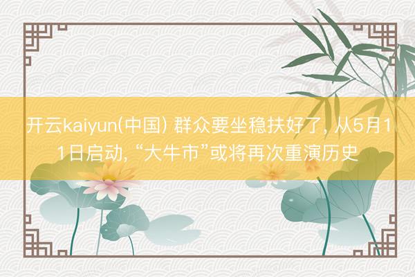 开云kaiyun(中国) 群众要坐稳扶好了， 从5月11日启动， “大牛市”或将再次重演历史