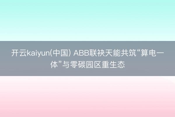 开云kaiyun(中国) ABB联袂天能共筑“算电一体”与零碳园区重生态