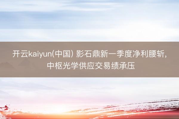 开云kaiyun(中国) 影石鼎新一季度净利腰斩， 中枢光学供应交易绩承压
