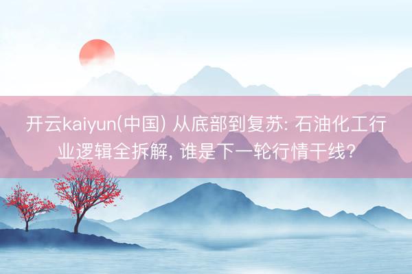 开云kaiyun(中国) 从底部到复苏: 石油化工行业逻辑全拆解， 谁是下一轮行情干线?