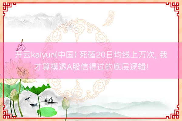 开云kaiyun(中国) 死磕20日均线上万次， 我才算摸透A股信得过的底层逻辑!