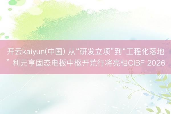 开云kaiyun(中国) 从“研发立项”到“工程化落地” 利元亨固态电板中枢开荒行将亮相CIBF 2026