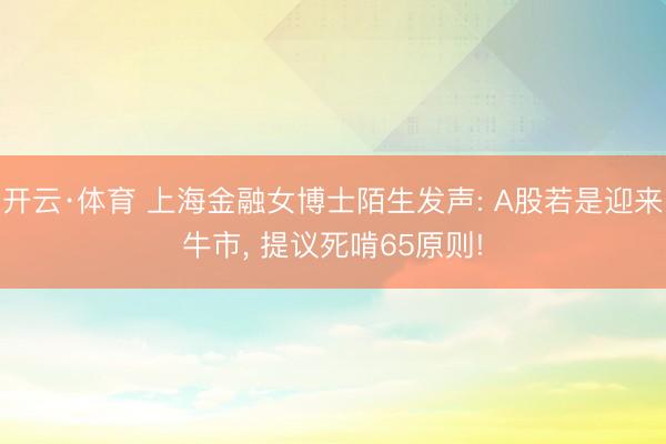 开云·体育 上海金融女博士陌生发声: A股若是迎来牛市， 提议死啃65原则!