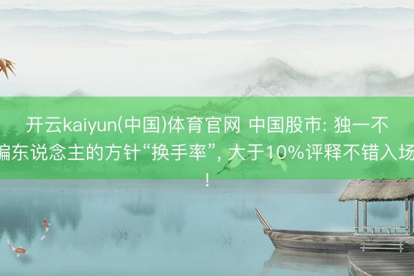 开云kaiyun(中国)体育官网 中国股市: 独一不骗东说念主的方针“换手率”， 大于10%评释不错入场!