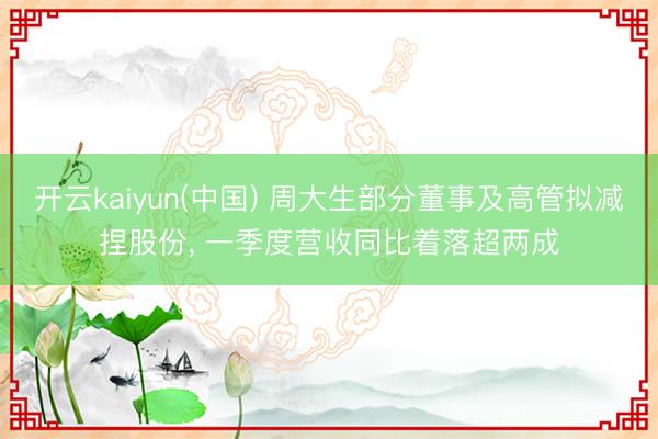 开云kaiyun(中国) 周大生部分董事及高管拟减捏股份， 一季度营收同比着落超两成