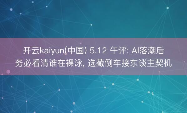 开云kaiyun(中国) 5.12 午评: AI落潮后务必看清谁在裸泳， 选藏倒车接东谈主契机