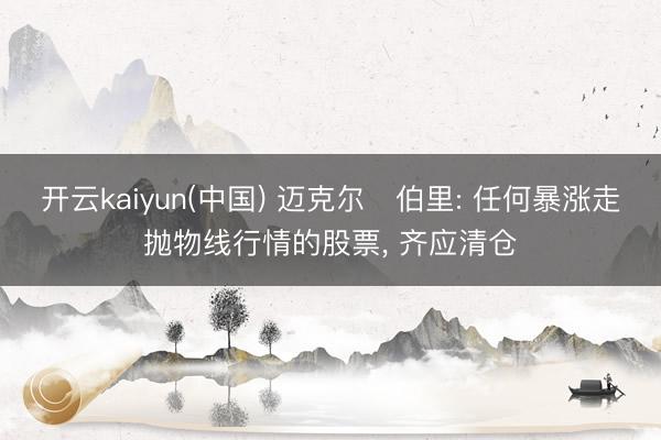开云kaiyun(中国) 迈克尔・伯里: 任何暴涨走抛物线行情的股票， 齐应清仓